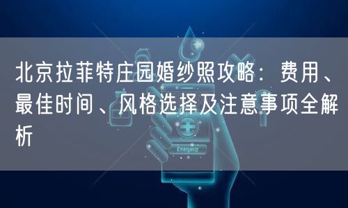 北京拉菲特庄园婚纱照攻略：费用、最佳时间、风格选择及注意事项全解析