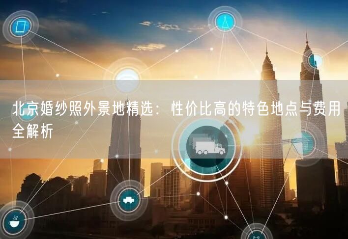 北京婚纱照外景地精选：性价比高的特色地点与费用全解析