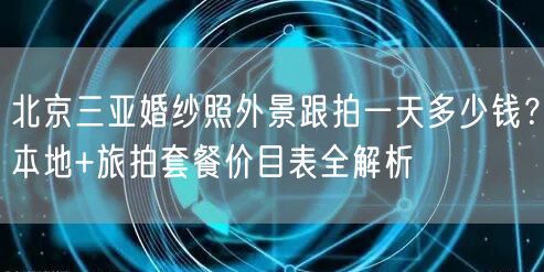 北京三亚婚纱照外景跟拍一天多少钱？本地+旅拍套餐价目表全解析