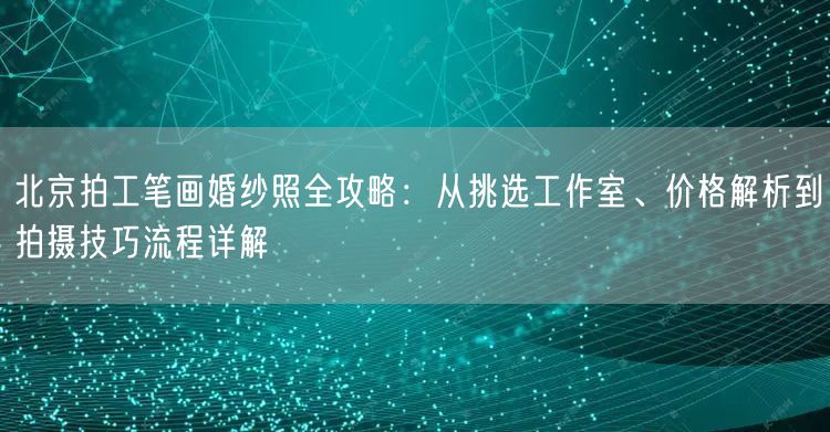 北京拍工笔画婚纱照全攻略：从挑选工作室、价格解析到拍摄技巧流程详解