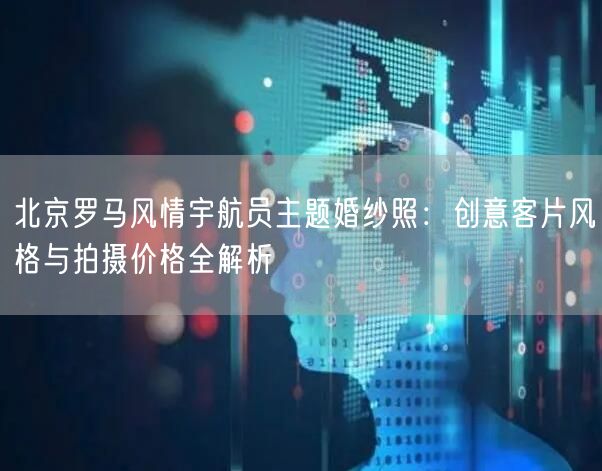 北京罗马风情宇航员主题婚纱照：创意客片风格与拍摄价格全解析