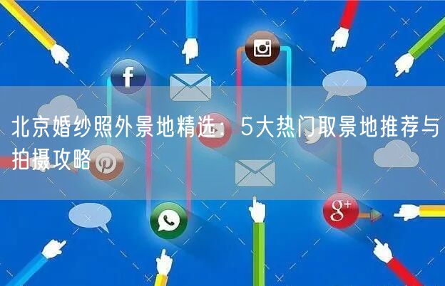 北京婚纱照外景地精选：5大热门取景地推荐与拍摄攻略