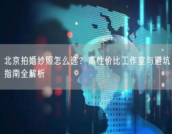 北京拍婚纱照怎么选？高性价比工作室与避坑指南全解析