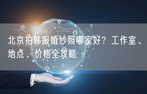 北京拍韩服婚纱照哪家好？工作室、地点、价格全攻略