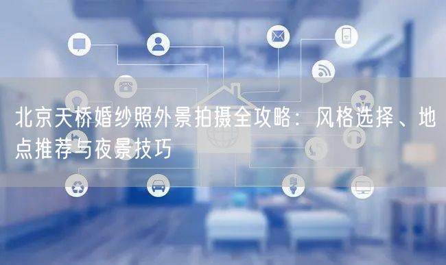 北京天桥婚纱照外景拍摄全攻略：风格选择、地点推荐与夜景技巧