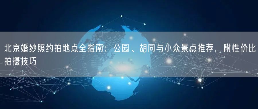 北京婚纱照约拍地点全指南：公园、胡同与小众景点推荐，附性价比拍摄技巧