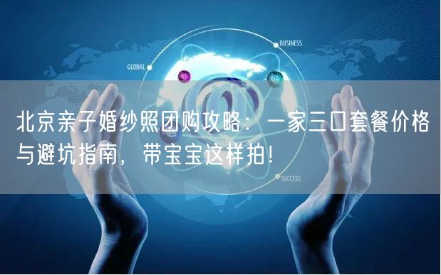 北京亲子婚纱照团购攻略：一家三口套餐价格与避坑指南，带宝宝这样拍！