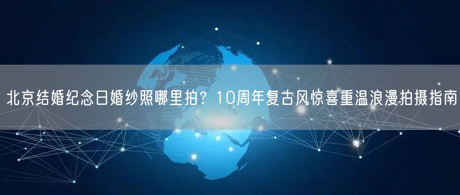 北京结婚纪念日婚纱照哪里拍？10周年复古风惊喜重温浪漫拍摄指南