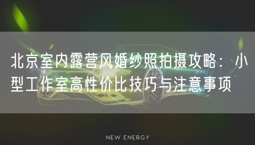 北京室内露营风婚纱照拍摄攻略：小型工作室高性价比技巧与注意事项
