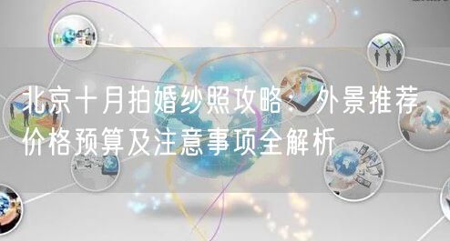 北京十月拍婚纱照攻略：外景推荐、价格预算及注意事项全解析