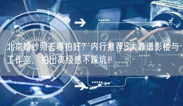 北京婚纱照去哪拍好？内行推荐5大靠谱影楼与工作室，拍出高级感不踩坑！
