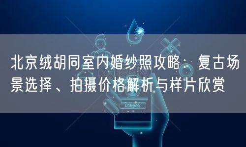 北京绒胡同室内婚纱照攻略：复古场景选择、拍摄价格解析与样片欣赏