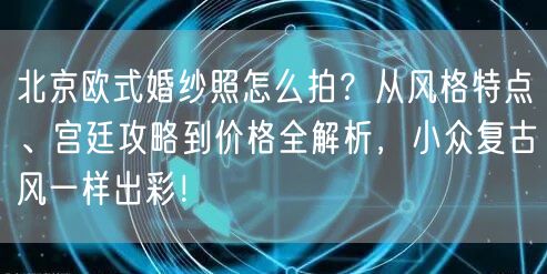 北京欧式婚纱照怎么拍？从风格特点、宫廷攻略到价格全解析，小众复古风一样出彩！