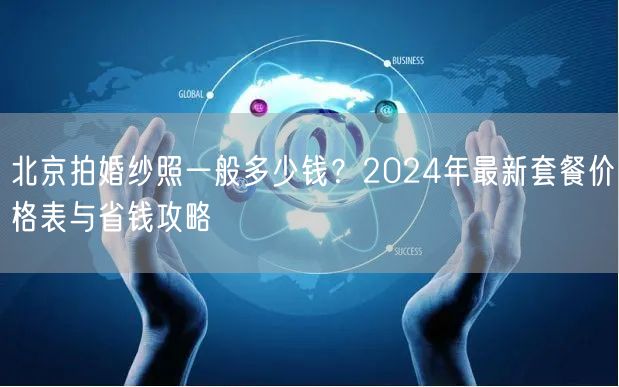 北京拍婚纱照一般多少钱？2024年最新套餐价格表与省钱攻略