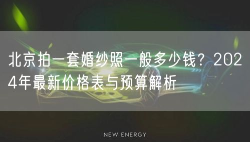 北京拍一套婚纱照一般多少钱？2024年最新价格表与预算解析