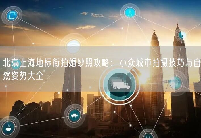 北京上海地标街拍婚纱照攻略：小众城市拍摄技巧与自然姿势大全
