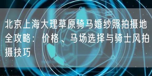北京上海大理草原骑马婚纱照拍摄地全攻略：价格、马场选择与骑士风拍摄技巧
