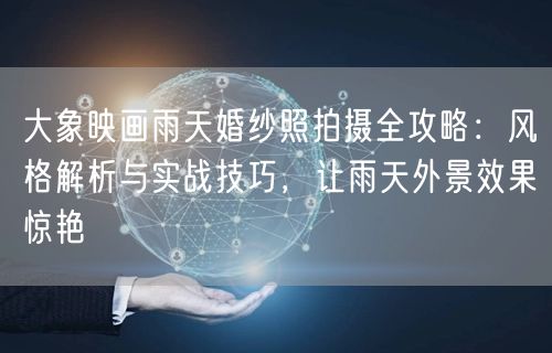 大象映画雨天婚纱照拍摄全攻略：风格解析与实战技巧，让雨天外景效果惊艳