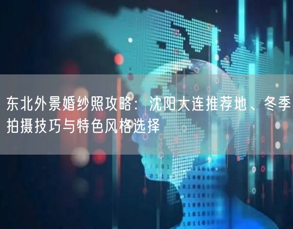 东北外景婚纱照攻略：沈阳大连推荐地、冬季拍摄技巧与特色风格选择