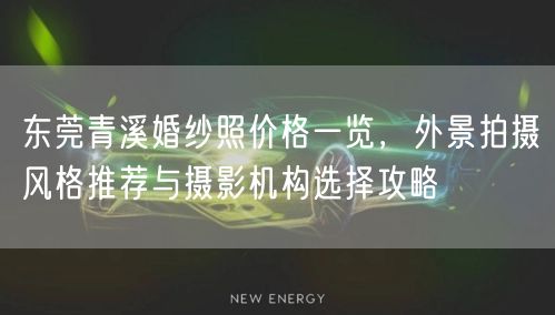 东莞青溪婚纱照价格一览,外景拍摄风格推荐与摄影机构选择攻略