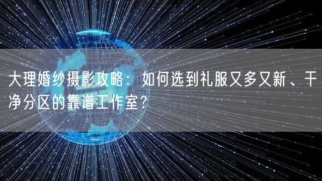 大理婚纱摄影攻略：如何选到礼服又多又新、干净分区的靠谱工作室？