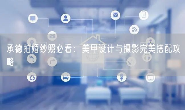 承德拍婚纱照必看：美甲设计与摄影完美搭配攻略