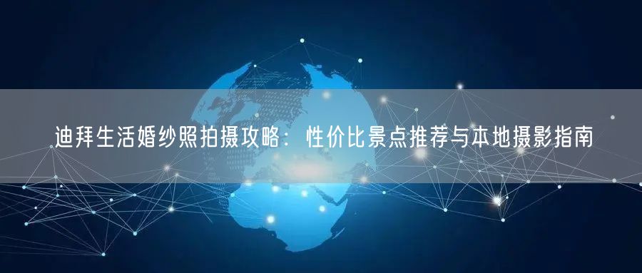 迪拜生活婚纱照拍摄攻略:性价比景点推荐与本地摄影指南