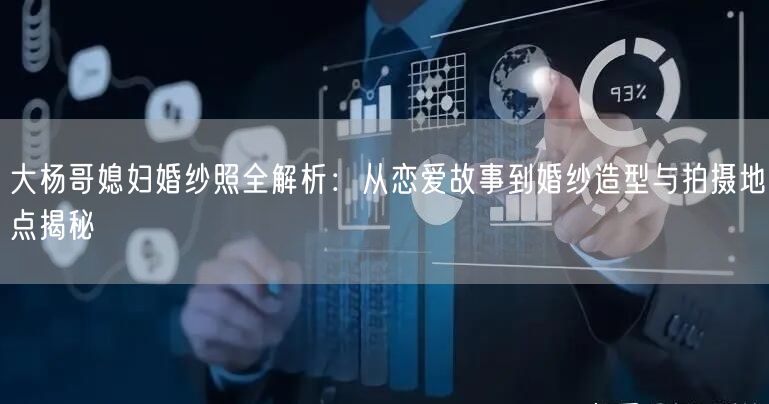 大杨哥媳妇婚纱照全解析:从恋爱故事到婚纱造型与拍摄地点揭秘