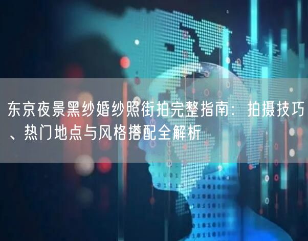 东京夜景黑纱婚纱照街拍完整指南：拍摄技巧、热门地点与风格搭配全解析