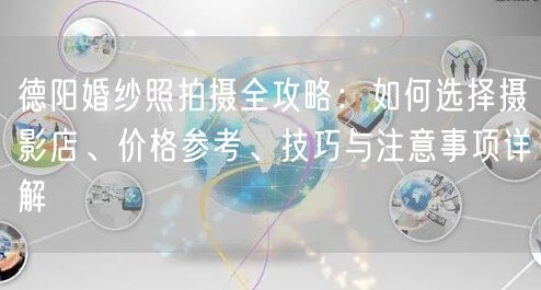 德阳婚纱照拍摄全攻略：如何选择摄影店、价格参考、技巧与注意事项详解