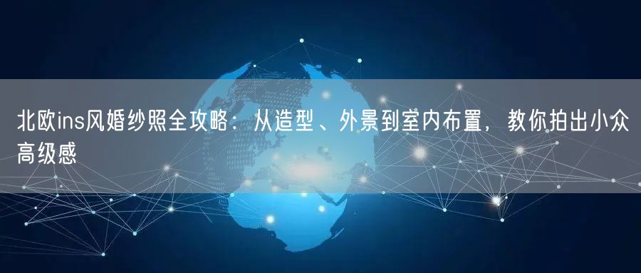 北欧ins风婚纱照全攻略：从造型、外景到室内布置，教你拍出小众高级感