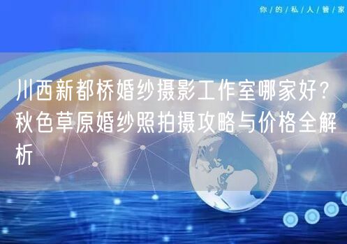 川西新都桥婚纱摄影工作室哪家好？秋色草原婚纱照拍摄攻略与价格全解析