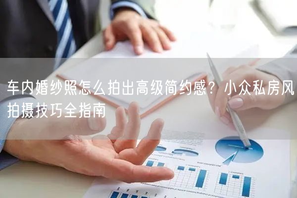车内婚纱照怎么拍出高级简约感？小众私房风拍摄技巧全指南