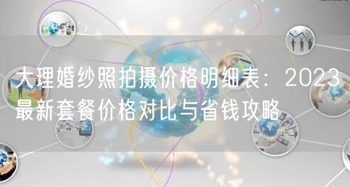 大理婚纱照拍摄价格明细表：2023最新套餐价格对比与省钱攻略