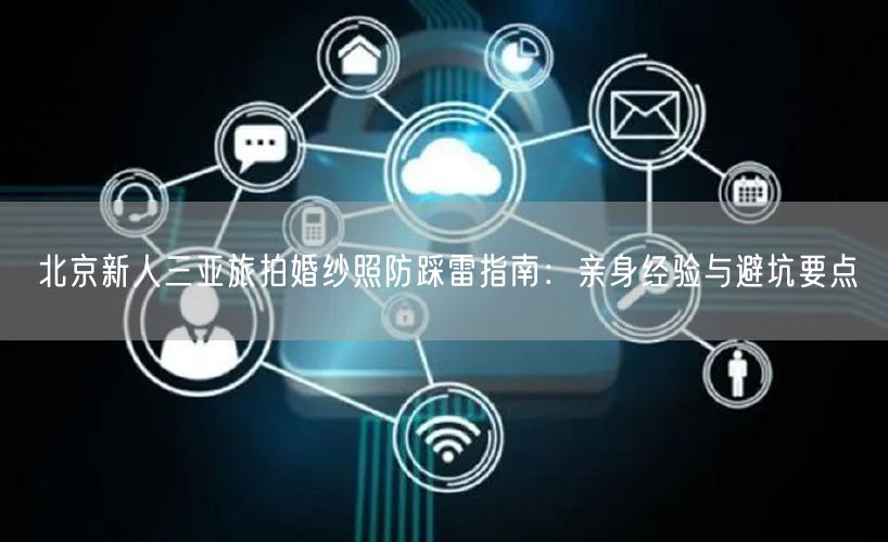 北京新人三亚旅拍婚纱照防踩雷指南：亲身经验与避坑要点