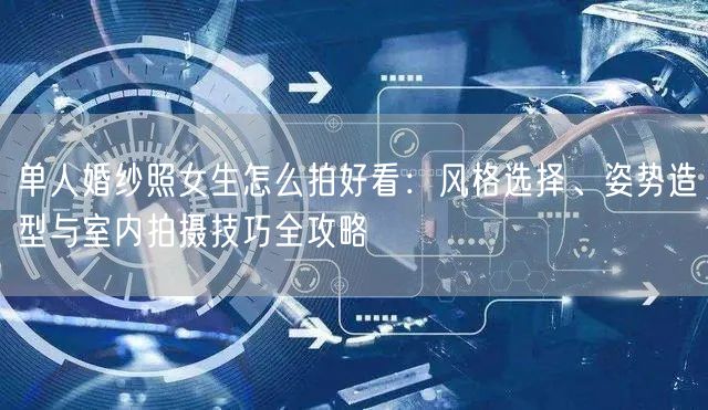 单人婚纱照女生怎么拍好看：风格选择、姿势造型与室内拍摄技巧全攻略