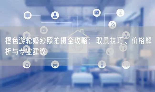 橙色游轮婚纱照拍摄全攻略：取景技巧、价格解析与专业建议