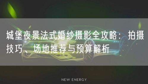 城堡夜景法式婚纱摄影全攻略：拍摄技巧、场地推荐与预算解析