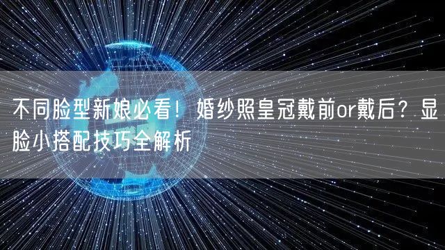 不同脸型新娘必看！婚纱照皇冠戴前or戴后？显脸小搭配技巧全解析