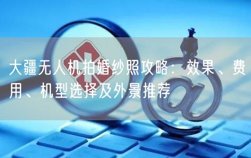 大疆无人机拍婚纱照攻略：效果、费用、机型选择及外景推荐