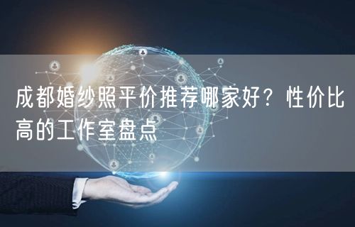 成都婚纱照平价推荐哪家好？性价比高的工作室盘点