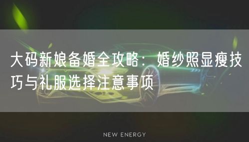 大码新娘备婚全攻略:婚纱照显瘦技巧与礼服选择注意事项