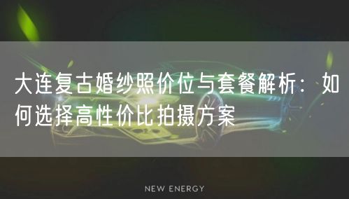 大连复古婚纱照价位与套餐解析:如何选择高性价比拍摄方案