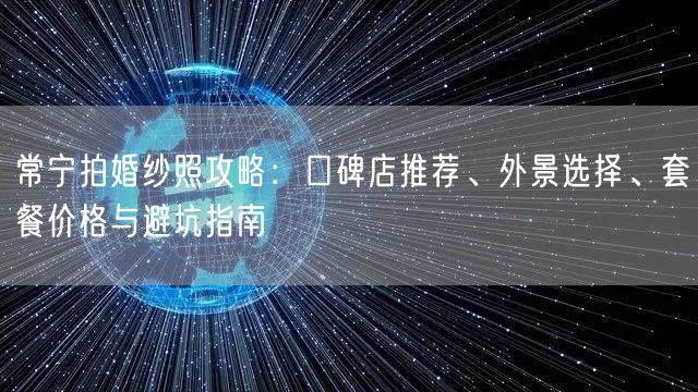 常宁拍婚纱照攻略：口碑店推荐、外景选择、套餐价格与避坑指南