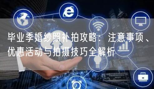 毕业季婚纱照补拍攻略：注意事项、优惠活动与拍摄技巧全解析