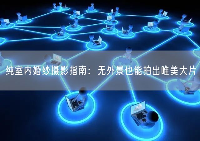 纯室内婚纱摄影指南:无外景也能拍出唯美大片