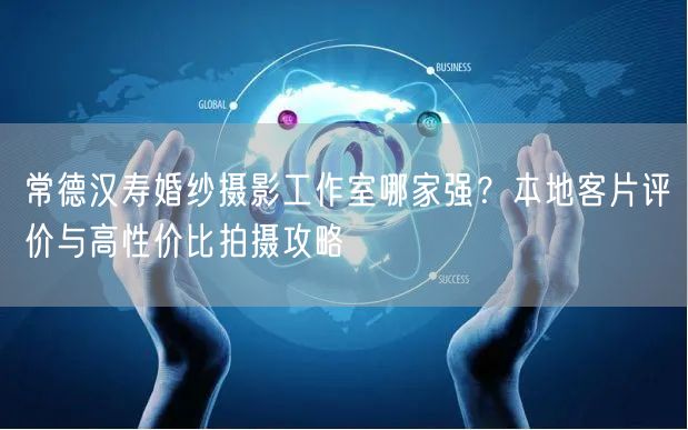 常德汉寿婚纱摄影工作室哪家强？本地客片评价与高性价比拍摄攻略