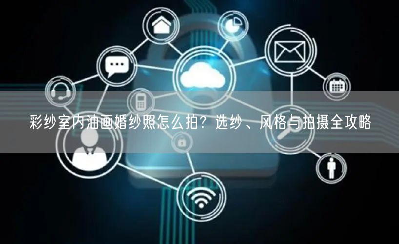 彩纱室内油画婚纱照怎么拍？选纱、风格与拍摄全攻略