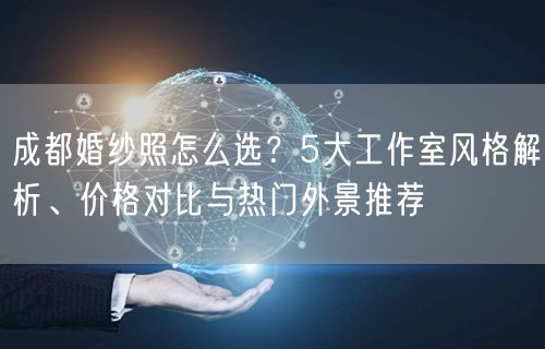 成都婚纱照怎么选？5大工作室风格解析、价格对比与热门外景推荐