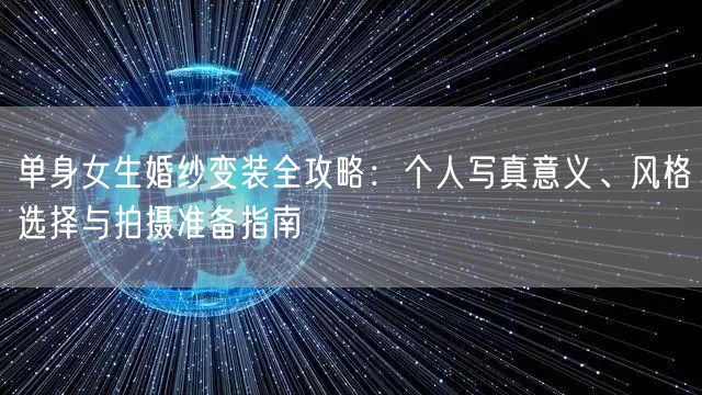 单身女生婚纱变装全攻略:个人写真意义、风格选择与拍摄准备指南